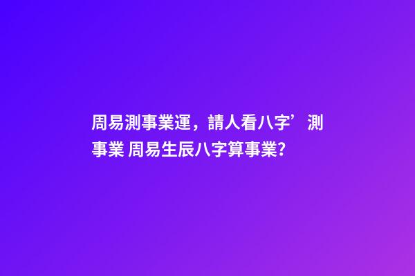 周易測事業運，請人看八字’測事業 周易生辰八字算事業？